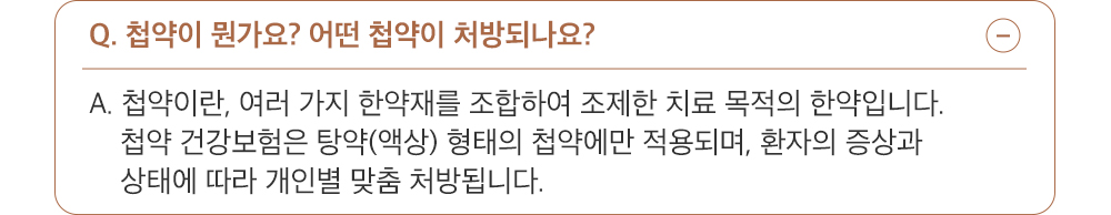 A. 첩약이란 여러 가지 한약재를 조합하여 조제한 치료 목적의 한약입니다. 첩약 건강보험은 탕약(액상) 형태의 첩약에만 적용되며, 환자의 증상과 상태에 따라 개인별 맞춤 처방됩니다. 